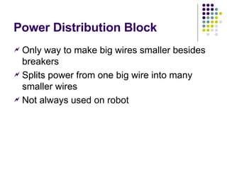 Power Distribution Block Only way to make big wires smaller besides breakers Splits power from one big wire into many smaller wires Not always used on robot 