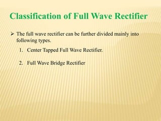 Classification of Full Wave Rectifier
 The full wave rectifier can be further divided mainly into
following types.
1. Center Tapped Full Wave Rectifier.
2. Full Wave Bridge Rectifier
 