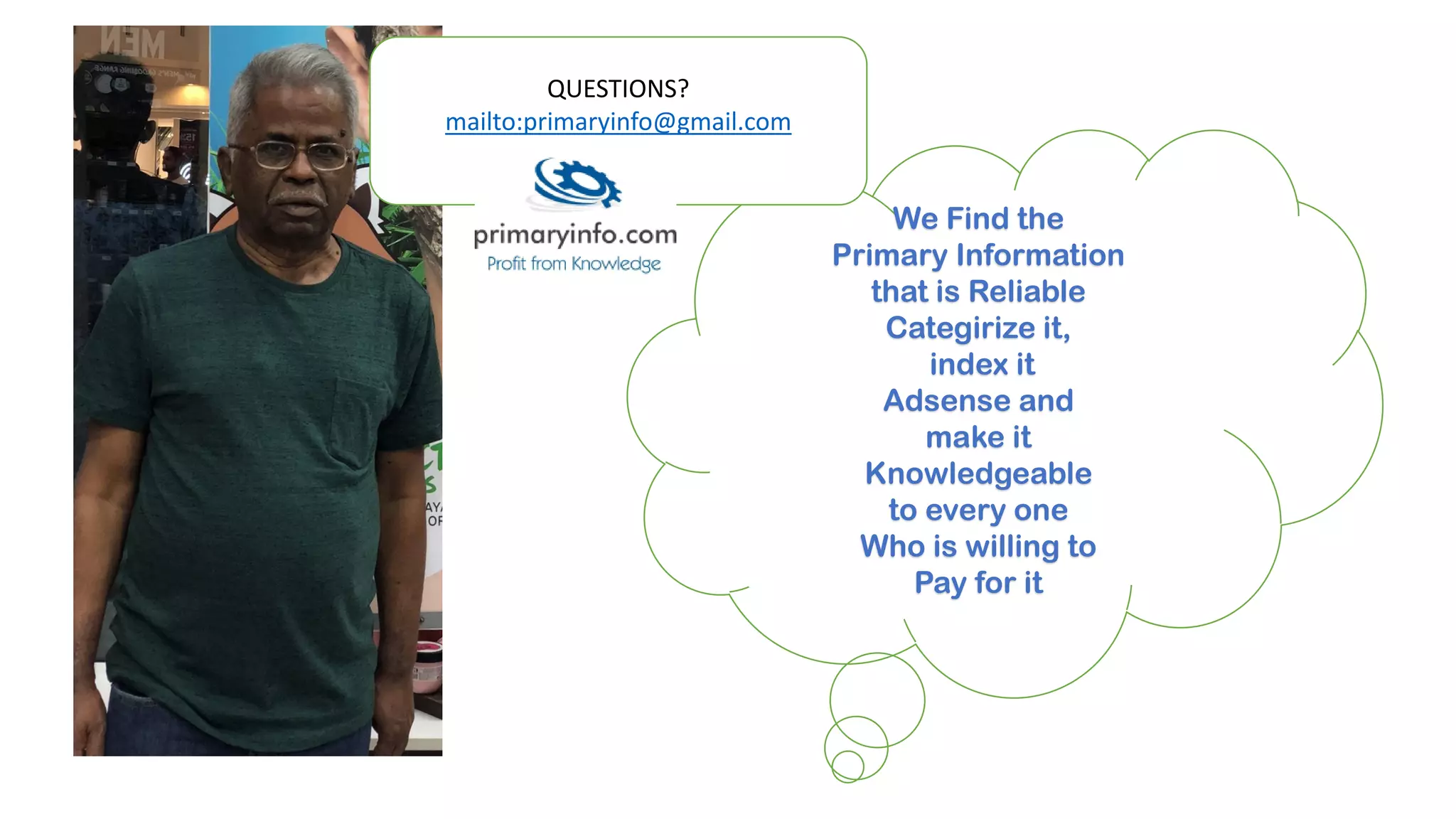 We Find the
Primary Information
that is Reliable
Categirize it,
index it
Adsense and
make it
Knowledgeable
to every one
Who is willing to
Pay for it
QUESTIONS?
mailto:primaryinfo@gmail.com
 