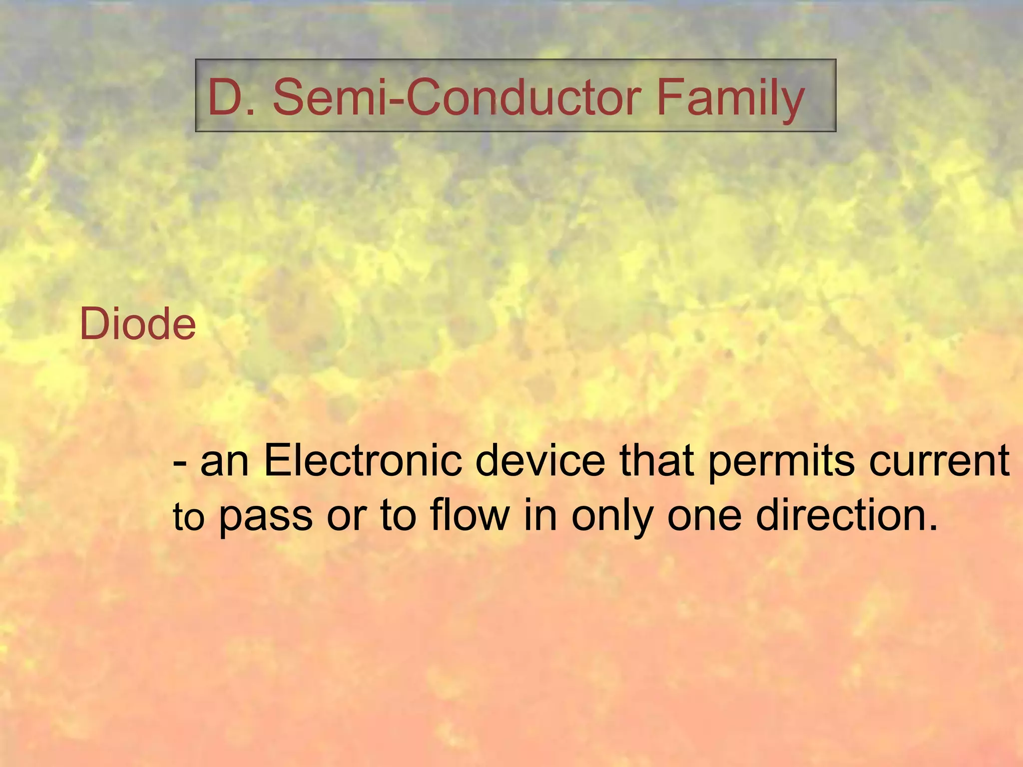 D. Semi-Conductor Family



Diode

   - an Electronic device that permits current
   to pass or to flow in only one direction.
 