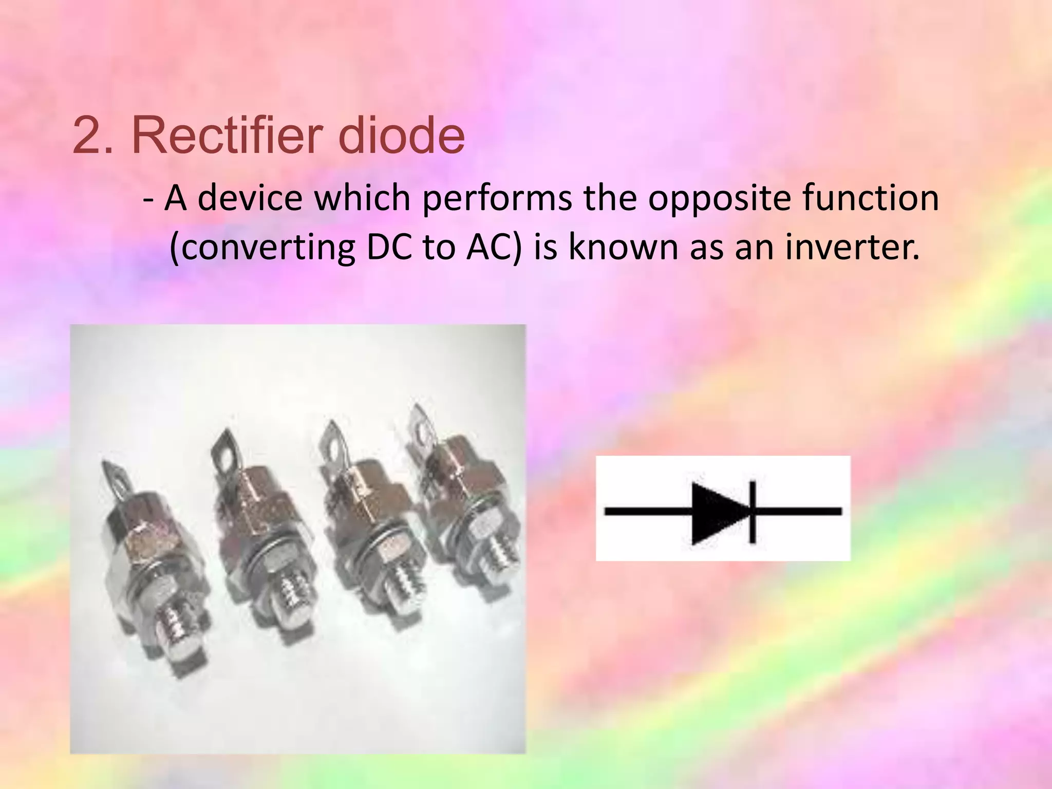 2. Rectifier diode
   - A device which performs the opposite function
     (converting DC to AC) is known as an inverter.
 