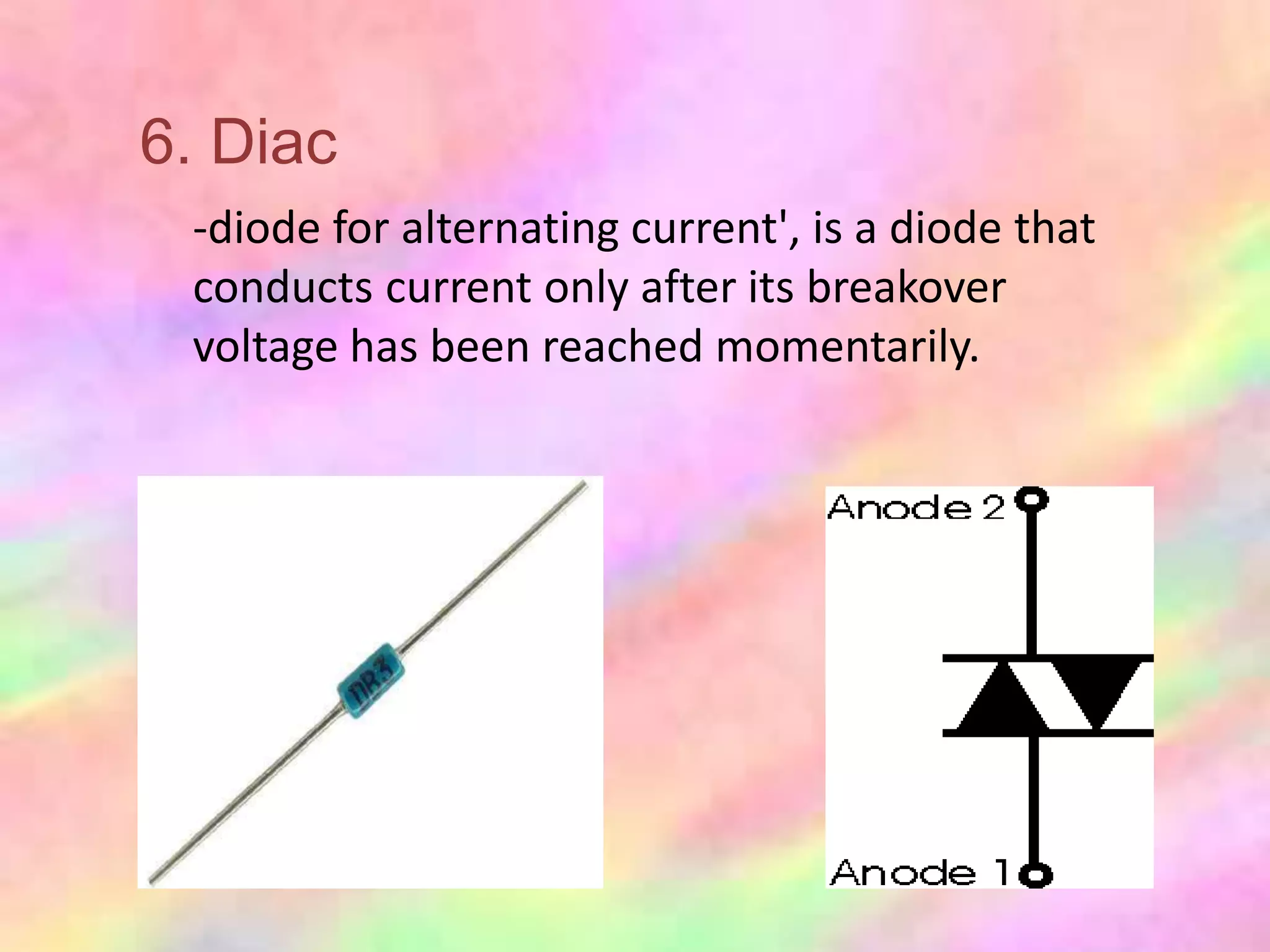 6. Diac
 -diode for alternating current', is a diode that
 conducts current only after its breakover
 voltage has been reached momentarily.
 