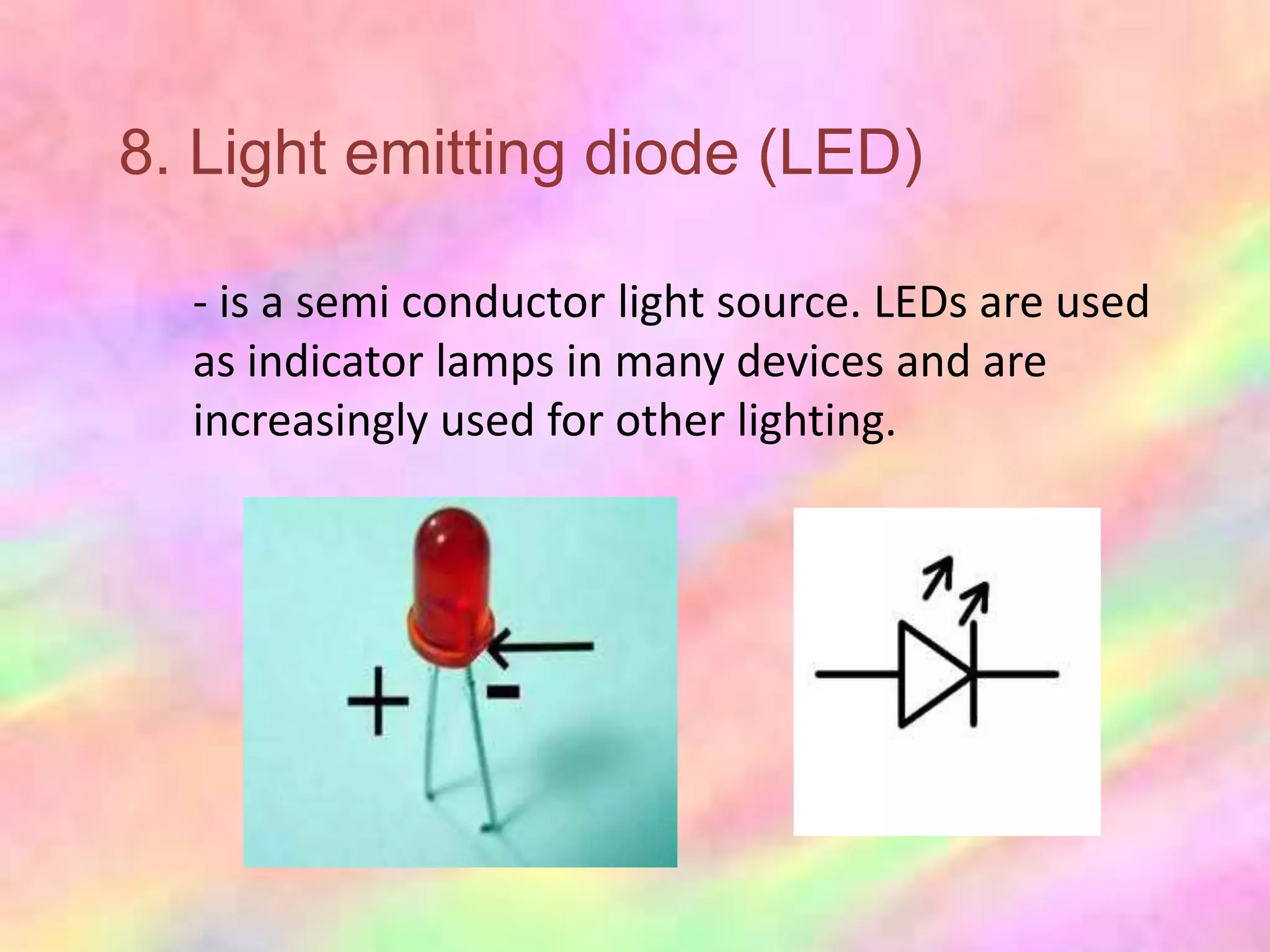 8. Light emitting diode (LED)

  - is a semi conductor light source. LEDs are used
  as indicator lamps in many devices and are
  increasingly used for other lighting.
 
