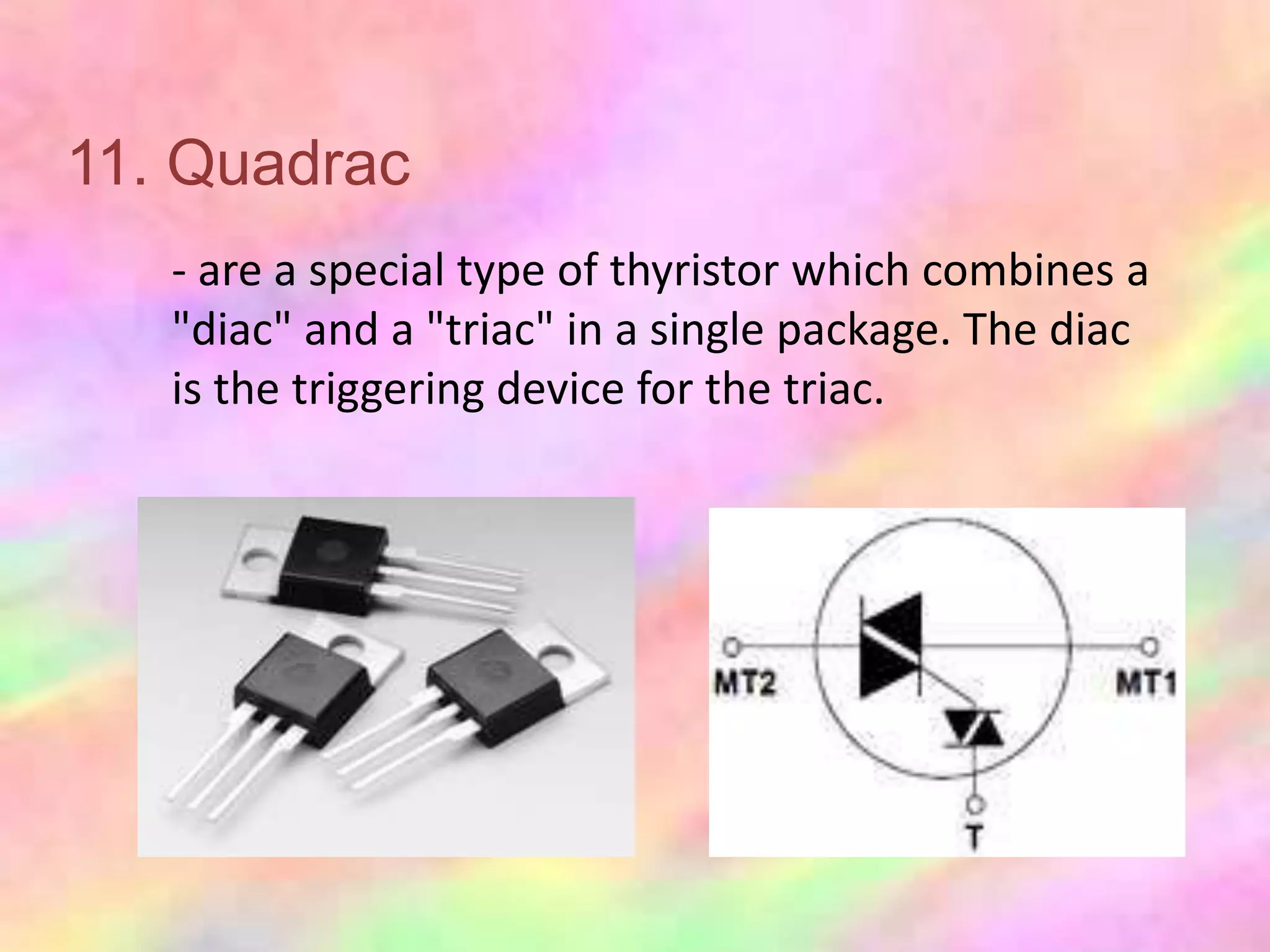 11. Quadrac
   - are a special type of thyristor which combines a
   "diac" and a "triac" in a single package. The diac
   is the triggering device for the triac.
 