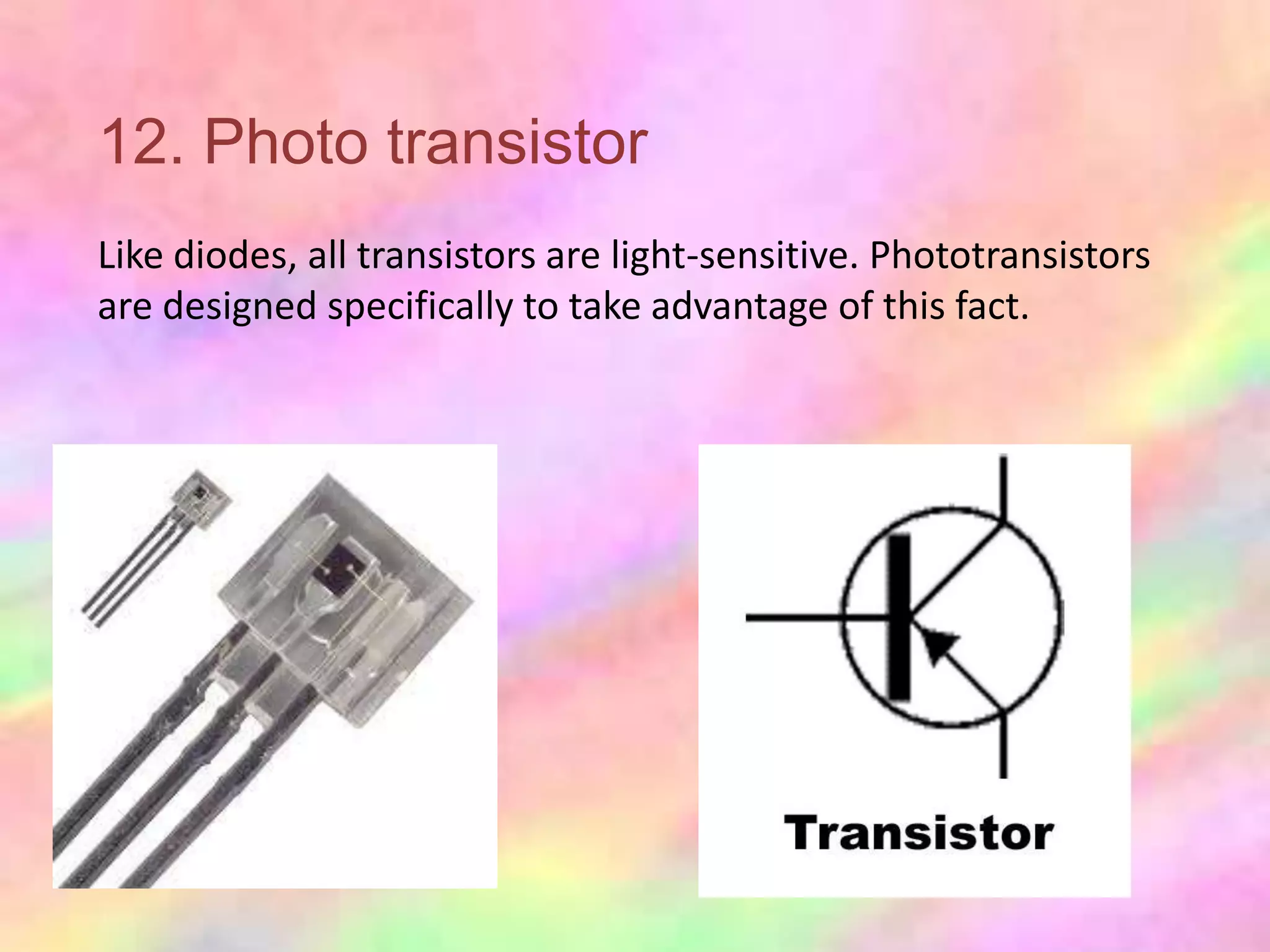 12. Photo transistor
Like diodes, all transistors are light-sensitive. Phototransistors
are designed specifically to take advantage of this fact.
 