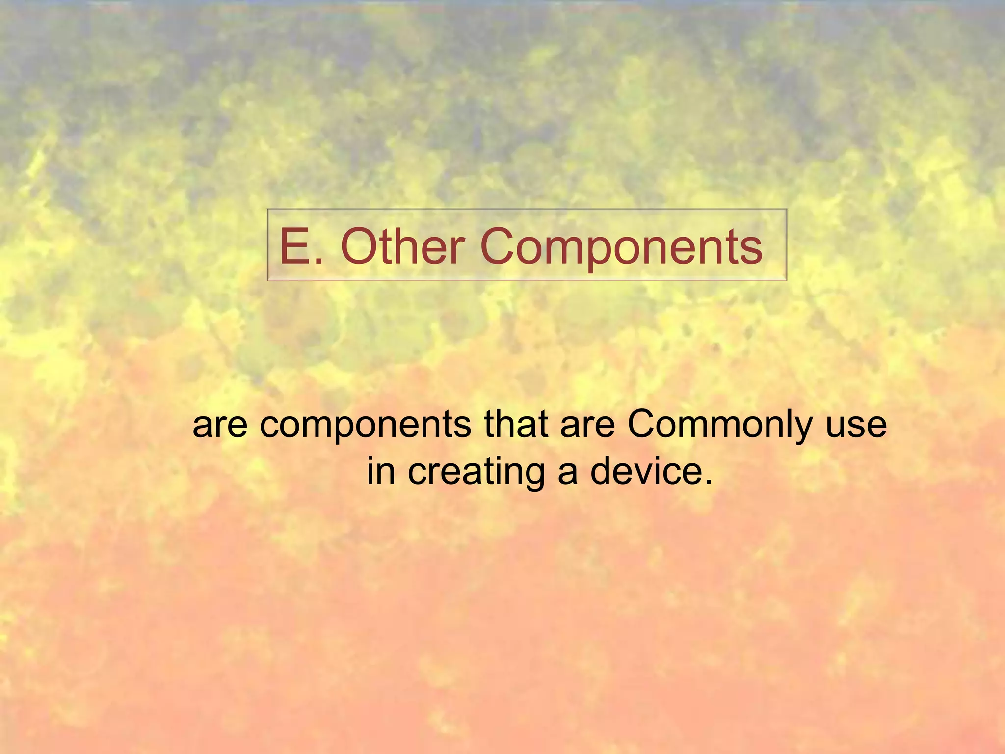 E. Other Components


are components that are Commonly use
         in creating a device.
 