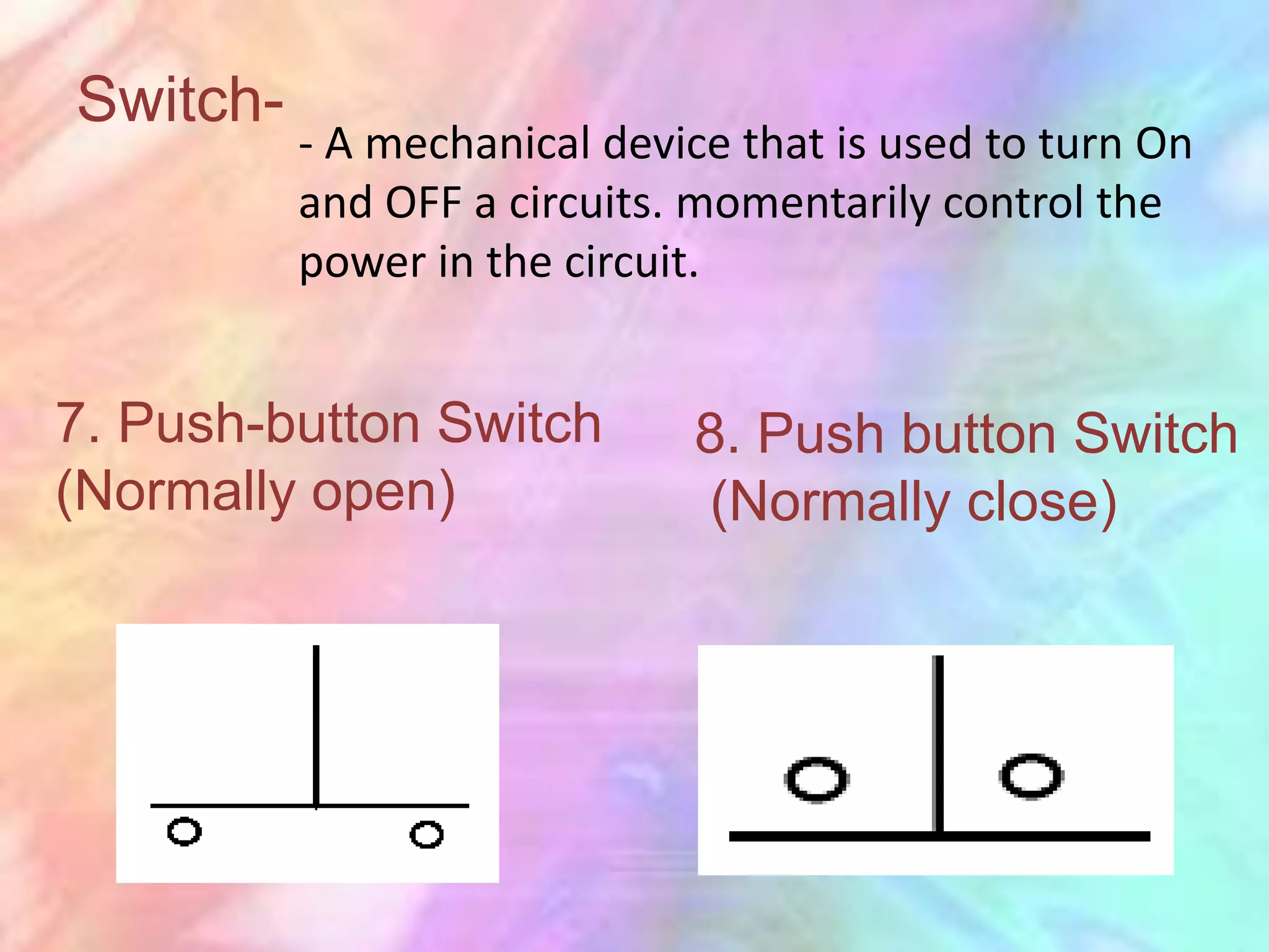 Switch-
          - A mechanical device that is used to turn On
          and OFF a circuits. momentarily control the
          power in the circuit.


7. Push-button Switch        8. Push button Switch
(Normally open)              (Normally close)
 