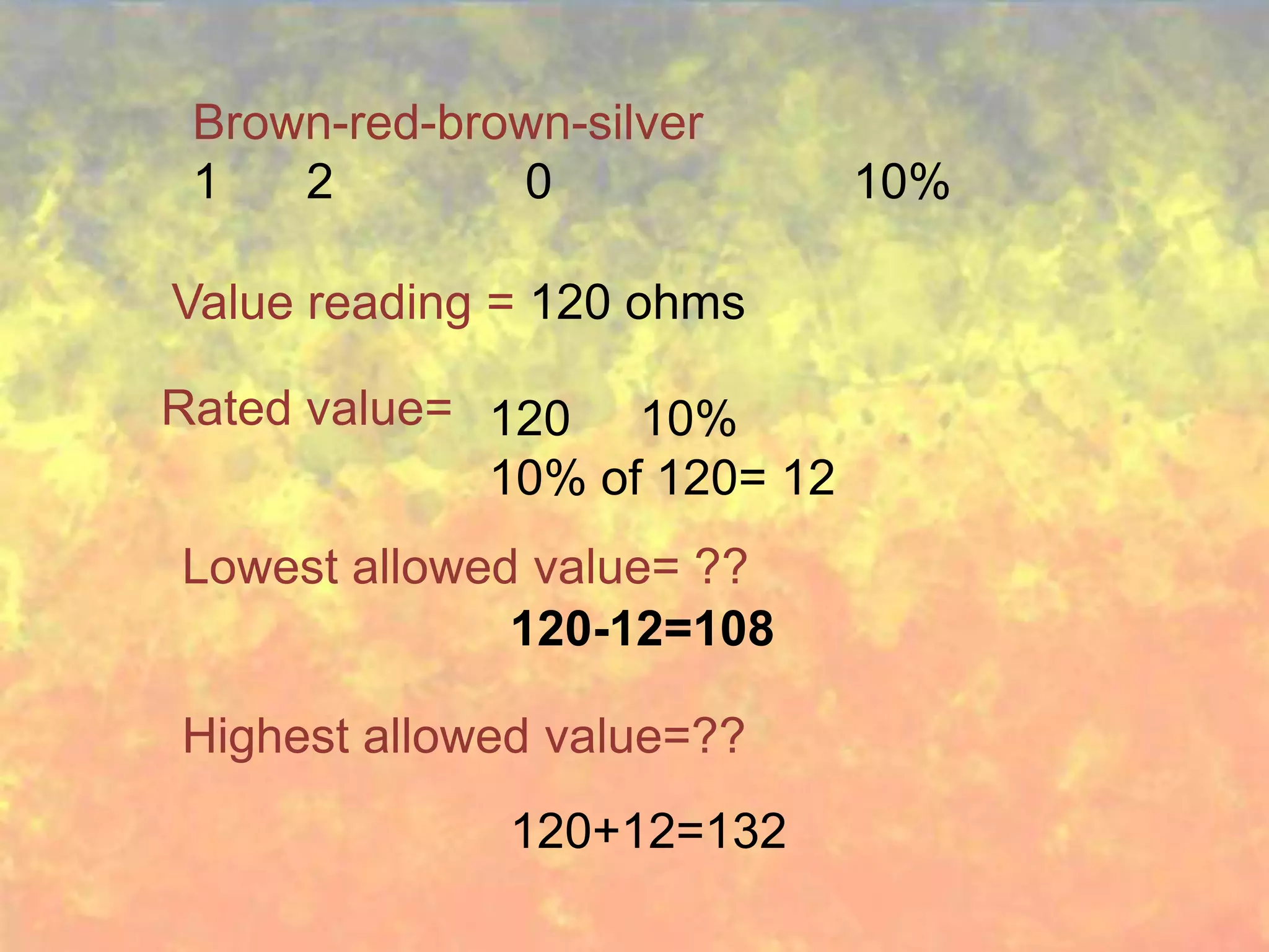 Brown-red-brown-silver
 1   2        0               10%

Value reading = 120 ohms

Rated value= 120 10%
             10% of 120= 12
Lowest allowed value= ??
              120-12=108

Highest allowed value=??
              120+12=132
 