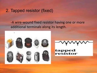 2. Tapped resistor (fixed)

  -A wire-wound fixed resistor having one or more
  additional terminals along its length.
 