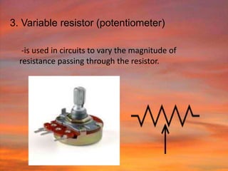 3. Variable resistor (potentiometer)

   -is used in circuits to vary the magnitude of
  resistance passing through the resistor.
 