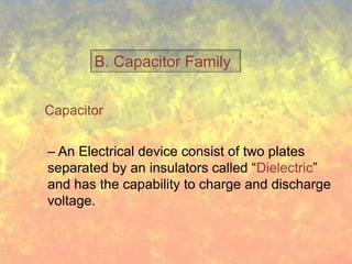 B. Capacitor Family


Capacitor


– An Electrical device consist of two plates
separated by an insulators called “Dielectric”
and has the capability to charge and discharge
voltage.
 
