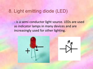 8. Light emitting diode (LED)

  - is a semi conductor light source. LEDs are used
  as indicator lamps in many devices and are
  increasingly used for other lighting.
 