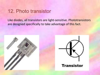 12. Photo transistor
Like diodes, all transistors are light-sensitive. Phototransistors
are designed specifically to take advantage of this fact.
 