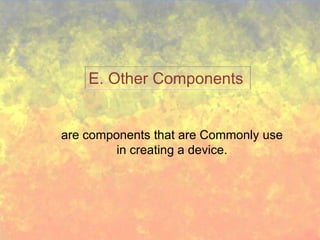 E. Other Components


are components that are Commonly use
         in creating a device.
 