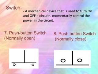 Switch-
          - A mechanical device that is used to turn On
          and OFF a circuits. momentarily control the
          power in the circuit.


7. Push-button Switch        8. Push button Switch
(Normally open)              (Normally close)
 