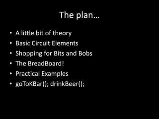 The plan…,[object Object],A little bit of theory,[object Object],Basic Circuit Elements,[object Object],Shopping for Bits and Bobs,[object Object],The BreadBoard!,[object Object],Practical Examples,[object Object],goToKBar(); drinkBeer();,[object Object]