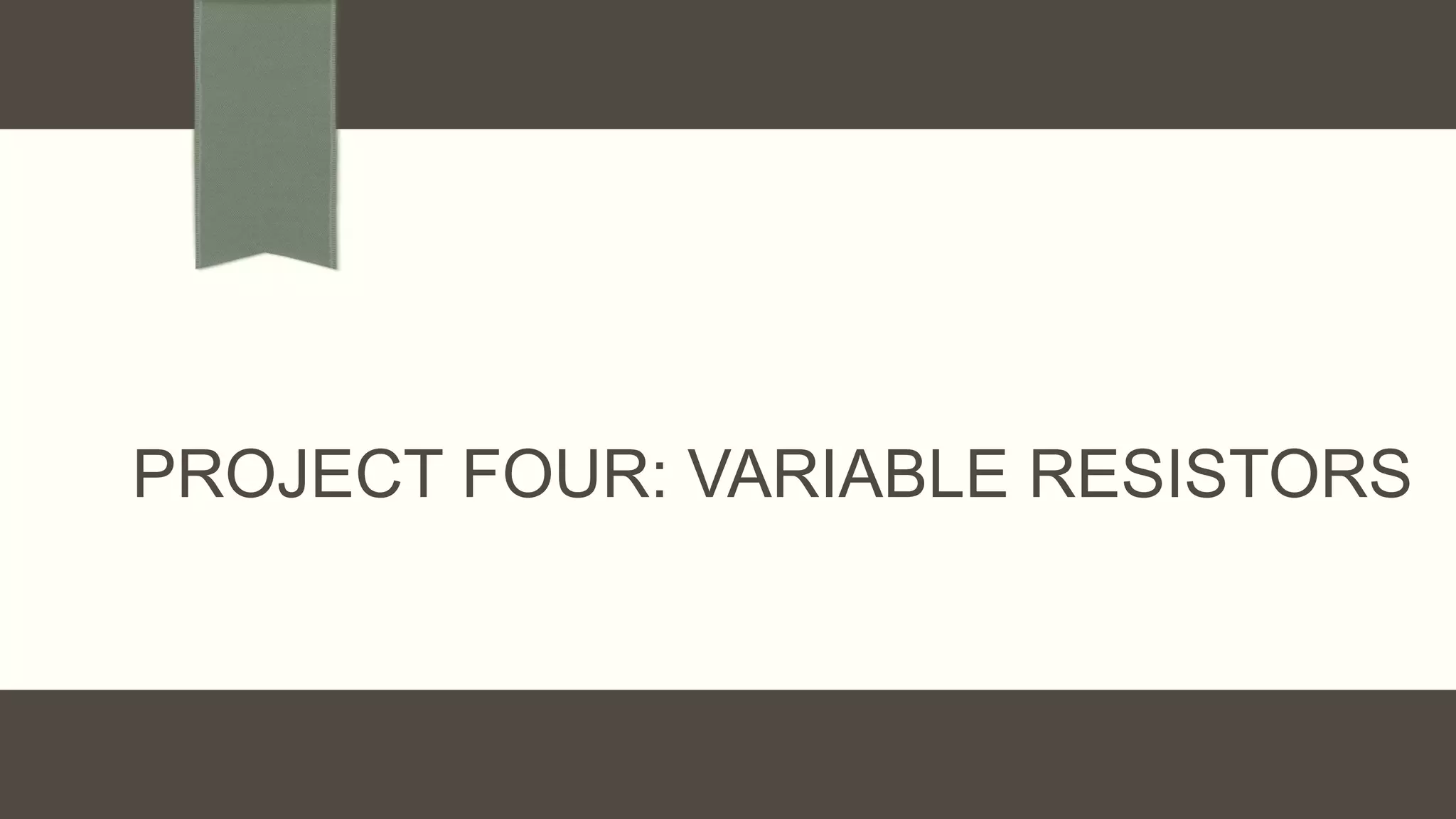 PROJECT FOUR: VARIABLE RESISTORS
 