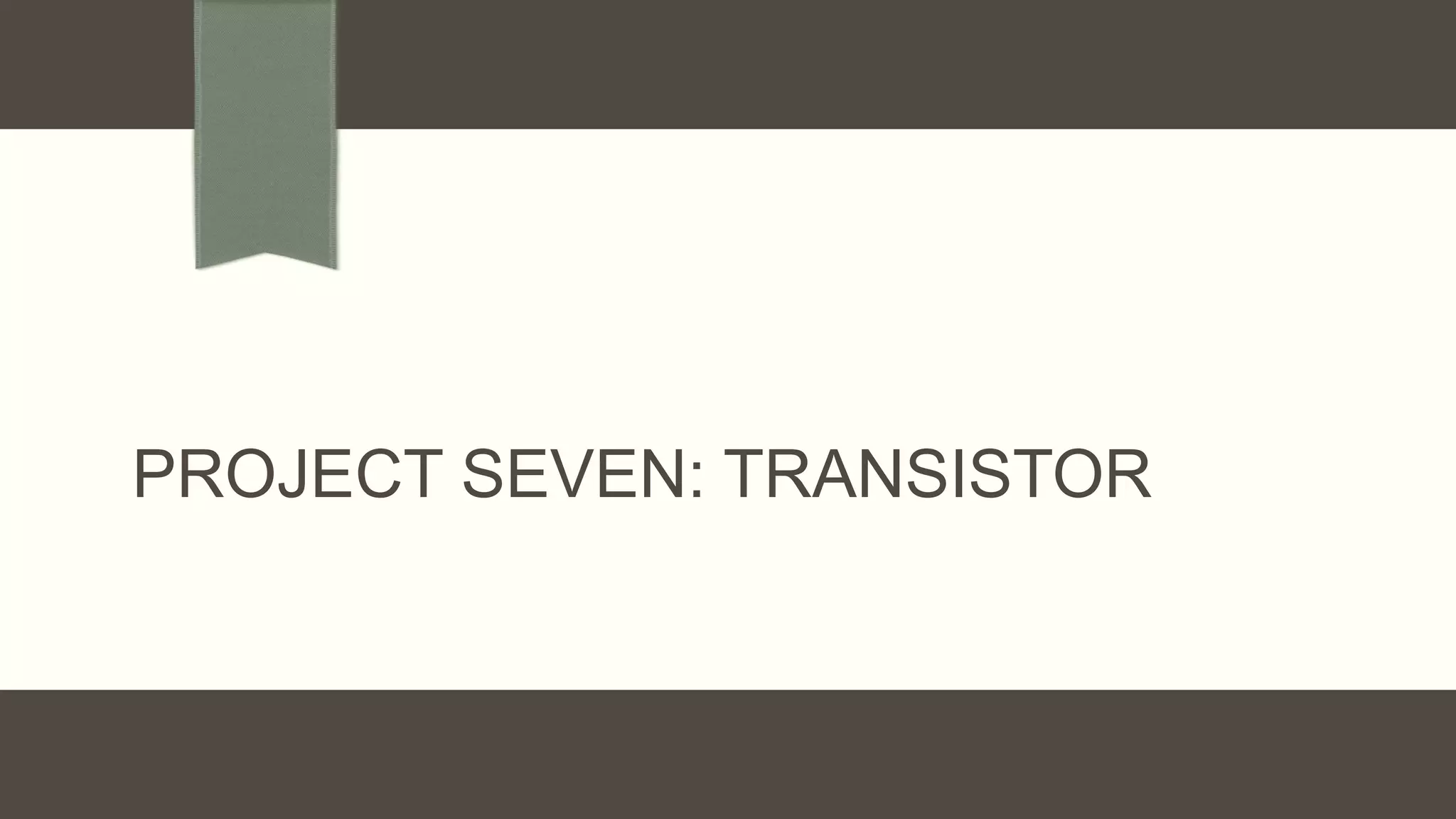 PROJECT SEVEN: TRANSISTOR
 