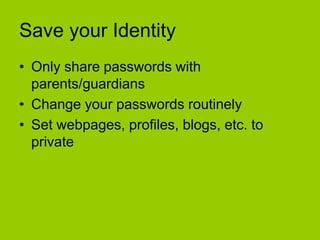 Save your Identity
• Only share passwords with
  parents/guardians
• Change your passwords routinely
• Set webpages, profiles, blogs, etc. to
  private
 