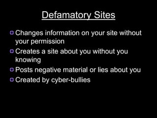 Defamatory Sites
Changes information on your site without
your permission
Creates a site about you without you
knowing
Posts negative material or lies about you
Created by cyber-bullies
 