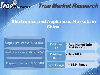 Electronics and Appliances Markets in
China
True Market Research
Multi User License: US $ 16000
Corporate License: US $ 16000
• Asia Market Info
And Dev Co
Published
By
• Jan-2014Published
Date
©True Market Research
Single User License:US $11000
Report Pages • 1424 Pages
 