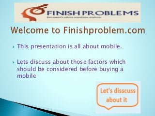  This presentation is all about mobile.
 Lets discuss about those factors which
should be considered before buying a
mobile
 
