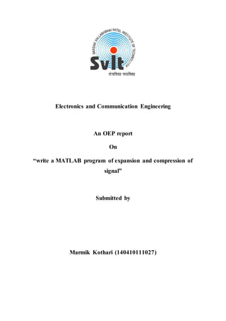 Electronics and Communication Engineering
An OEP report
On
“write a MATLAB program of expansion and compression of
signal”
Submitted by
Marmik Kothari (140410111027)
 