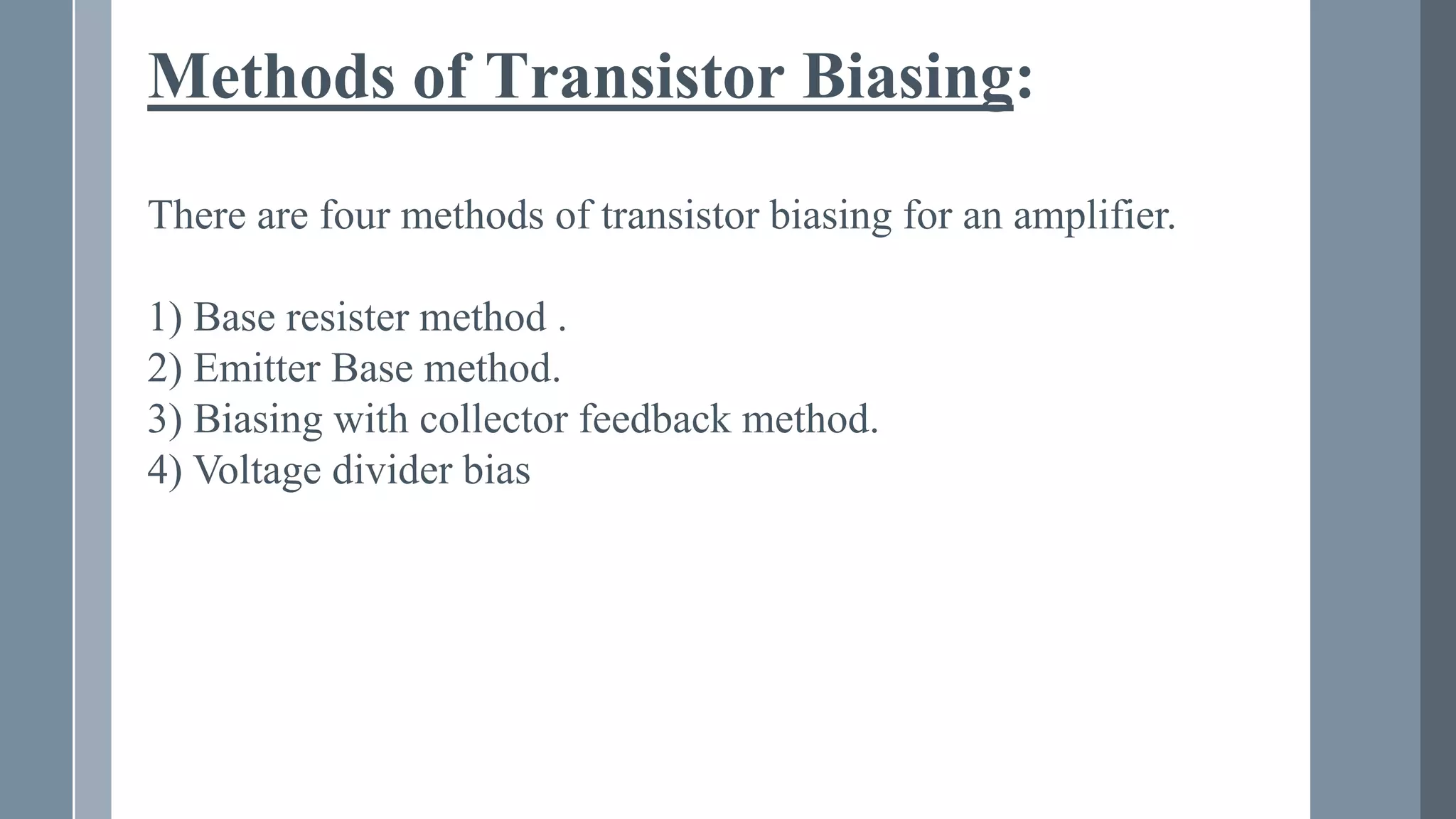 There are four methods of transistor biasing for an amplifier.
1) Base resister method .
2) Emitter Base method.
3) Biasing with collector feedback method.
4) Voltage divider bias
Methods of Transistor Biasing:
 