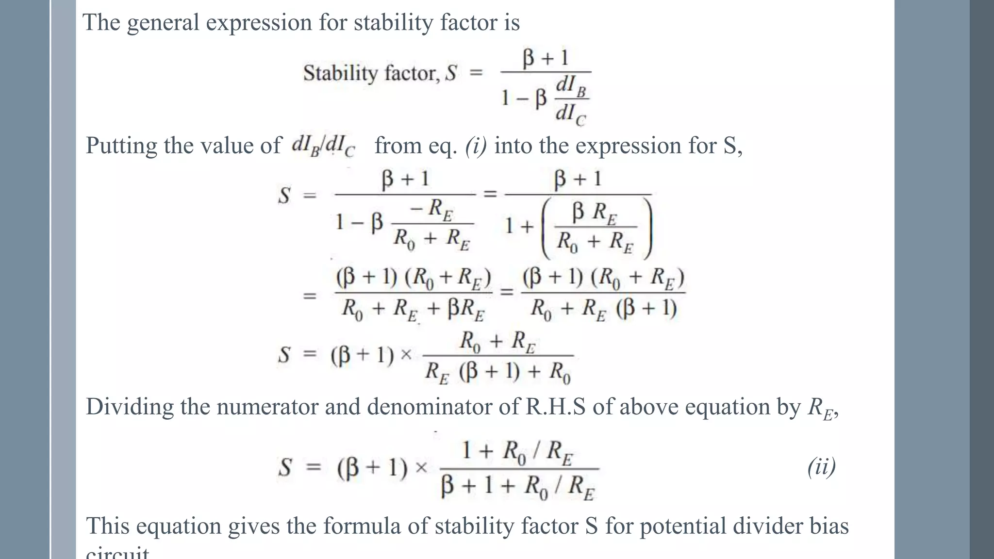 The general expression for stability factor is
Putting the value of from eq. (i) into the expression for S,
Dividing the numerator and denominator of R.H.S of above equation by RE,
(ii)
This equation gives the formula of stability factor S for potential divider bias
 