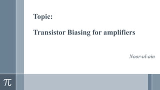 Topic:
Transistor Biasing for amplifiers
Noor-ul-ain
 