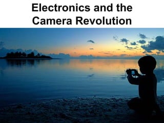 Electronics and the
Camera Revolution
 