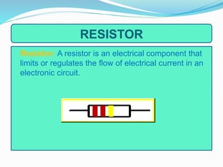 RESISTOR
Resistor: A resistor is an electrical component that
limits or regulates the flow of electrical current in an
electronic circuit.
 
