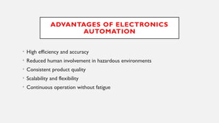 ADVANTAGES OF ELECTRONICS
AUTOMATION
• High efficiency and accuracy
• Reduced human involvement in hazardous environments
• Consistent product quality
• Scalability and flexibility
• Continuous operation without fatigue
 
