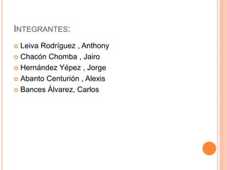 INTEGRANTES:
 Leiva Rodríguez , Anthony
 Chacón Chomba , Jairo
 Hernández Yépez , Jorge
 Abanto Centurión , Alexis
 Bances Álvarez, Carlos
 