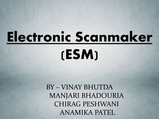 Electronic Scanmaker
(ESM)
BY – VINAY BHUTDA
MANJARI BHADOURIA
CHIRAG PESHWANI
ANAMIKA PATEL
 