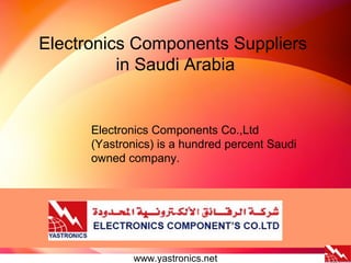 Electronics Components Suppliers
in Saudi Arabia
www.yastronics.net
Electronics Components Co.,Ltd
(Yastronics) is a hundred percent Saudi
owned company.
 