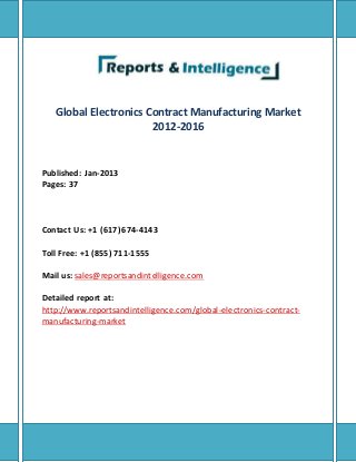 Global Electronics Contract Manufacturing Market
2012-2016
Published: Jan-2013
Pages: 37
Contact Us: +1 (617) 674-4143
Toll Free: +1 (855) 711-1555
Mail us: sales@reportsandintelligence.com
Detailed report at:
http://www.reportsandintelligence.com/global-electronics-contract-
manufacturing-market
 