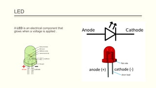 LED
A LED is an electrical component that
glows when a voltage is applied .