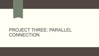 PROJECT THREE: PARALLEL
CONNECTION