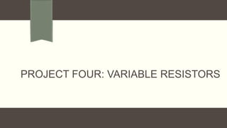 PROJECT FOUR: VARIABLE RESISTORS