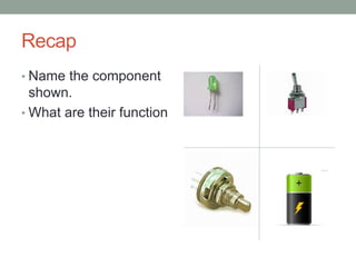 Recap
• Name the component
  shown.
• What are their function
 