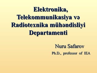 Elektronika,
 Telekommunikasiya və
Radiotexnika mühəndisliyi
      Departamenti

              Nuru Safarov
             Ph.D., professor of IEA
 