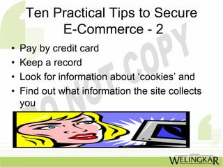 Ten Practical Tips to Secure
          E-Commerce - 2
•   Pay by credit card
•   Keep a record
•   Look for information about ‘cookies’ and
•   Find out what information the site collects
    you
 