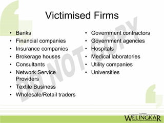 Victimised Firms
• Banks                      •   Government contractors
• Financial companies        •   Government agencies
• Insurance companies        •   Hospitals
• Brokerage houses           •   Medical laboratories
• Consultants                •   Utility companies
• Network Service            •   Universities
  Providers
• Textile Business
• Wholesale/Retail traders
 