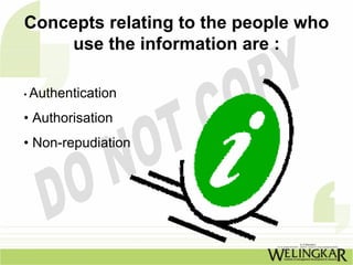 Concepts relating to the people who
    use the information are :

• Authentication

• Authorisation
• Non-repudiation
 
