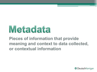 Pieces of information that provide
meaning and context to data collected,
or contextual information
 