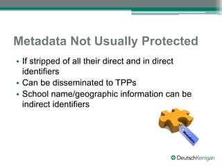 Metadata Not Usually Protected
• If stripped of all their direct and in direct
identifiers
• Can be disseminated to TPPs
• School name/geographic information can be
indirect identifiers
 