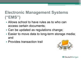 Electronic Management Systems
(“EMS”)
• Allows school to have rules as to who can
access certain documents;
• Can be updated as regulations change;
• Easier to move data to long-term storage media;
and
• Provides transaction trail
 