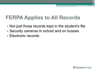 FERPA Applies to All Records
• Not just those records kept in the student’s file
• Security cameras in school and on busses
• Electronic records
 