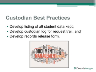 Custodian Best Practices
• Develop listing of all student data kept;
• Develop custodian log for request trail; and
• Develop records release form.
 